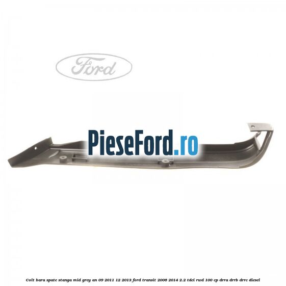 Colt bara spate stanga mid grey an 09/2011-12/2013 Ford Transit 2006-2014 2.2 TDCi RWD 100 cp DRRA, DRRB, DRRC diesel