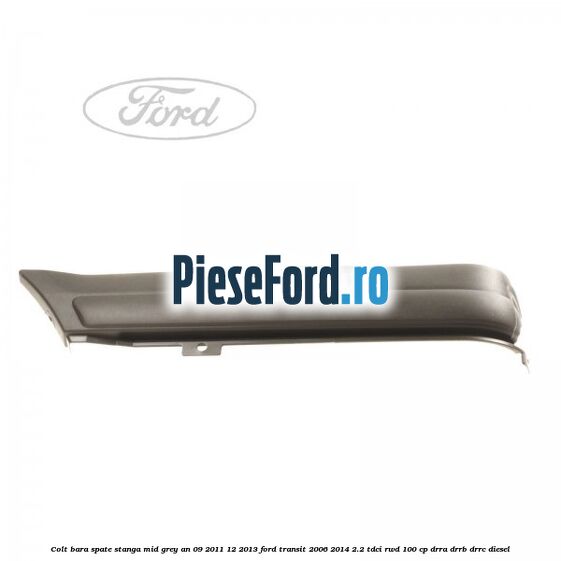 Colt bara spate stanga mid grey an 09/2011-12/2013 Ford Transit 2006-2014 2.2 TDCi RWD 100 cp DRRA, DRRB, DRRC diesel