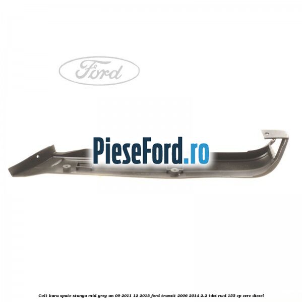 Colt bara spate stanga mid grey an 09/2011-12/2013 Ford Transit 2006-2014 2.2 TDCi RWD 155 cp Colt bara spate stanga mid grey an 09/2011-12/2013 Ford Transit 2006-2014 2.2 TDCi RWD 155 cp CVRC diesel