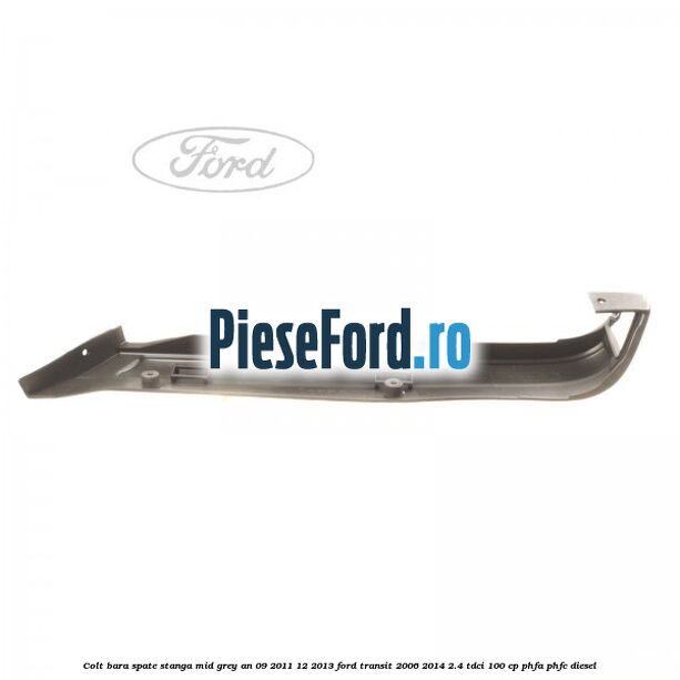Colt bara spate stanga mid grey an 09/2011-12/2013 Ford Transit 2006-2014 2.4 TDCi 100 cp Colt bara spate stanga mid grey an 09/2011-12/2013 Ford Transit 2006-2014 2.4 TDCi 100 cp PHFA, PHFC diesel