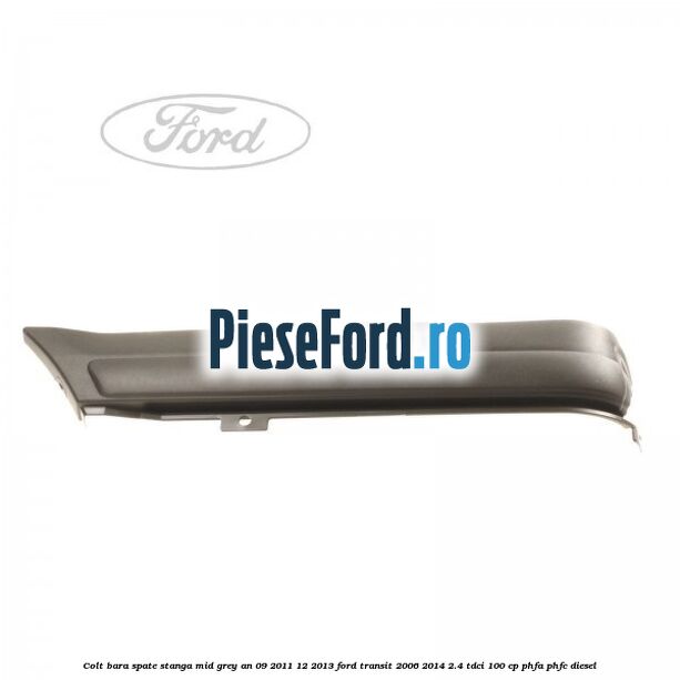 Colt bara spate stanga mid grey an 09/2011-12/2013 Ford Transit 2006-2014 2.4 TDCi 100 cp Colt bara spate stanga mid grey an 09/2011-12/2013 Ford Transit 2006-2014 2.4 TDCi 100 cp PHFA, PHFC diesel