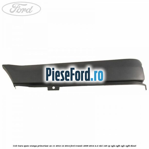 Colt bara spate stanga primerizat an 11/2012-12/2014 Ford Transit 2006-2014 2.2 TDCi 125 cp Colt bara spate stanga primerizat an 11/2012-12/2014 Ford Transit 2006-2014 2.2 TDCi 125 cp CYFA, CYFB, CYFC, CYFD diesel