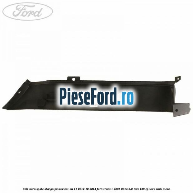 Colt bara spate stanga primerizat an 11/2012-12/2014 Ford Transit 2006-2014 2.2 TDCi 136 cp Colt bara spate stanga primerizat an 11/2012-12/2014 Ford Transit 2006-2014 2.2 TDCi 136 cp USRA, USRB diesel