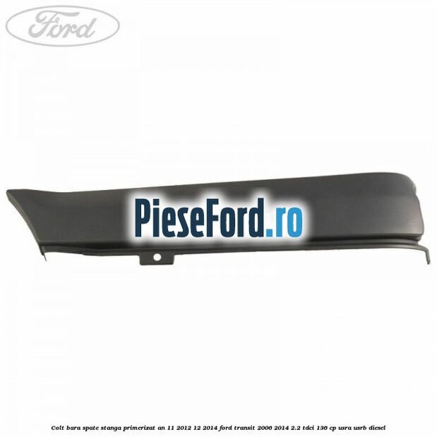 Colt bara spate stanga primerizat an 11/2012-12/2014 Ford Transit 2006-2014 2.2 TDCi 136 cp Colt bara spate stanga primerizat an 11/2012-12/2014 Ford Transit 2006-2014 2.2 TDCi 136 cp USRA, USRB diesel