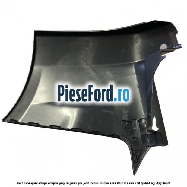 Colt bara spate stanga tempest grey cu gaura PDC Ford Transit Custom 2014-2018 2.2 TDCi 100 cp DRF4, DRFF, DRFG diesel