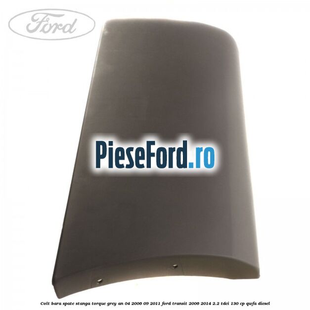 Colt bara spate stanga torque grey an 04/2006-09/2011 Ford Transit 2006-2014 2.2 TDCi 130 cp QWFA diesel
