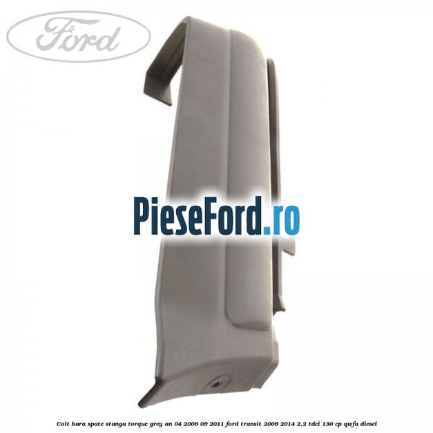 Colt bara spate stanga torque grey an 04/2006-09/2011 Ford Transit 2006-2014 2.2 TDCi 130 cp QWFA diesel