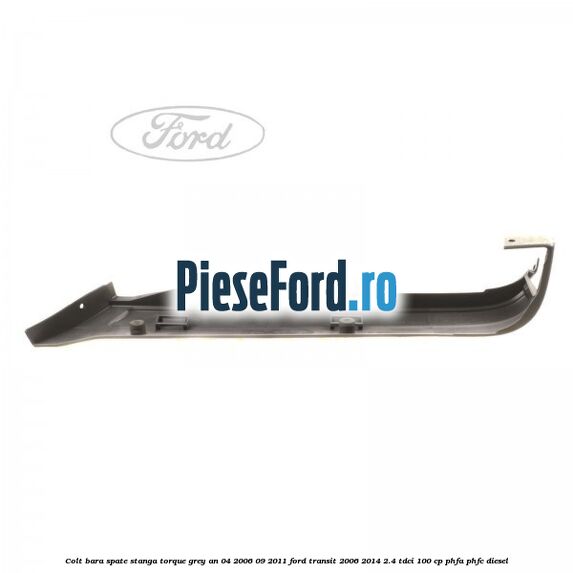 Colt bara spate stanga torque grey an 04/2006-09/2011 Ford Transit 2006-2014 2.4 TDCi 100 cp PHFA, PHFC diesel