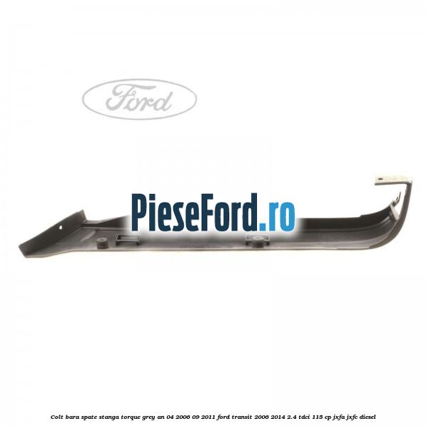 Colt bara spate stanga torque grey an 04/2006-09/2011 Ford Transit 2006-2014 2.4 TDCi 115 cp JXFA, JXFC diesel