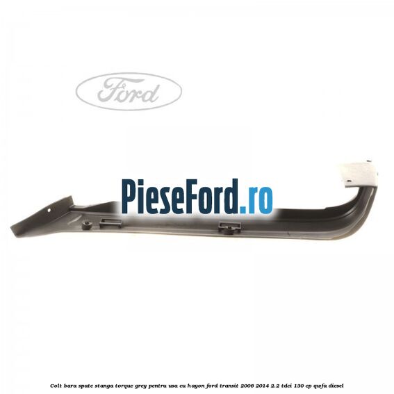 Colt bara spate stanga torque grey pentru usa cu hayon Ford Transit 2006-2014 2.2 TDCi 130 cp QWFA diesel