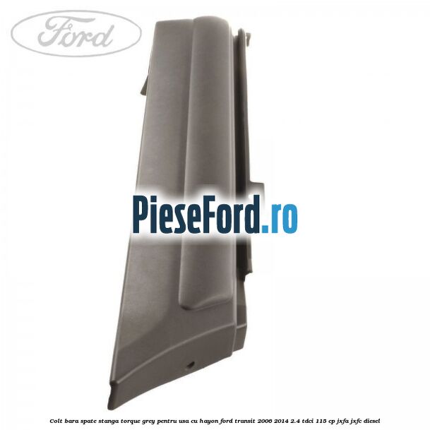 Colt bara spate stanga torque grey pentru usa cu hayon Ford Transit 2006-2014 2.4 TDCi 115 cp JXFA, JXFC diesel