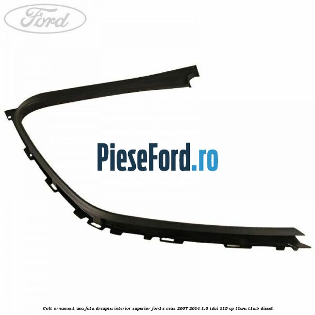 Colt ornament usa fata dreapta interior superior Ford S-Max 2007-2014 1.6 TDCi 115 cp T1WA, T1WB diesel