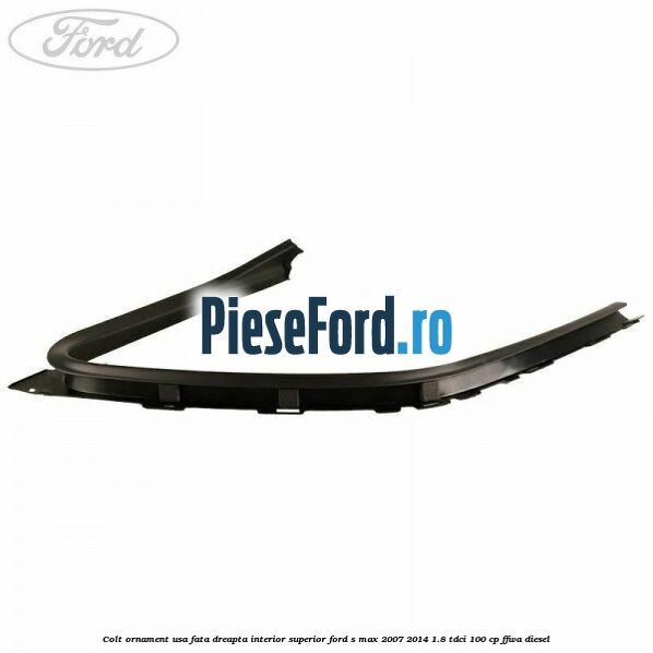 Colt ornament usa fata dreapta interior superior Ford S-Max 2007-2014 1.8 TDCi 100 cp FFWA diesel