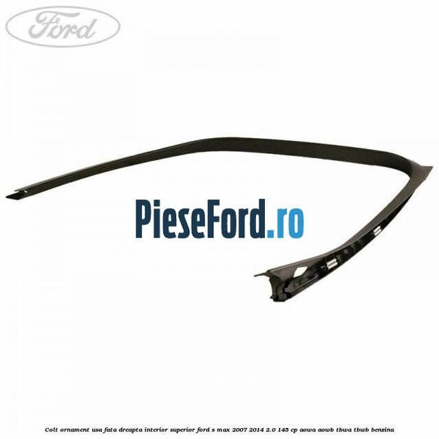 Colt ornament usa fata dreapta interior superior Ford S-Max 2007-2014 2.0 145 cp AOWA, AOWB, TBWA, TBWB benzina