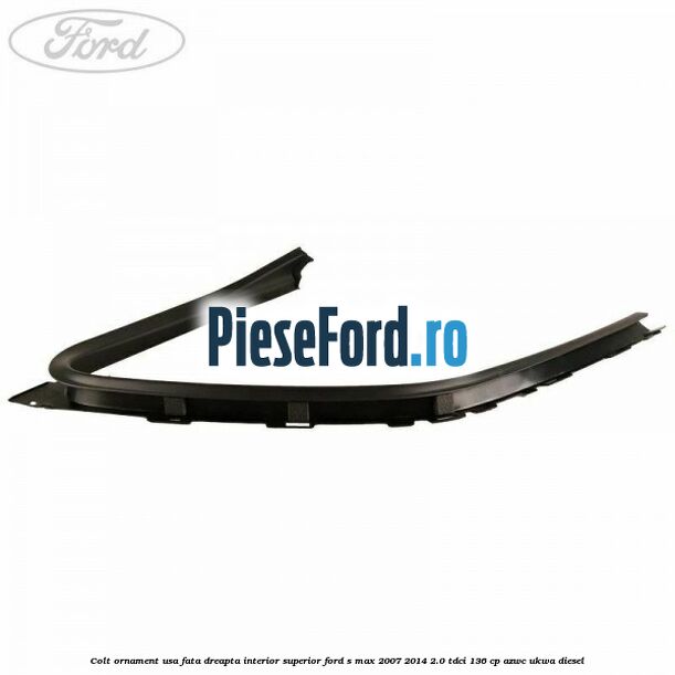 Colt ornament usa fata dreapta interior superior Ford S-Max 2007-2014 2.0 TDCi 136 cp AZWC, UKWA diesel