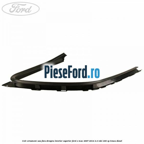 Colt ornament usa fata dreapta interior superior Ford S-Max 2007-2014 2.2 TDCi 200 cp KNWA diesel
