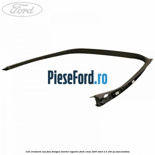 Colt ornament usa fata dreapta interior superior Ford S-Max 2007-2014 2.3 160 cp SEWA benzina
