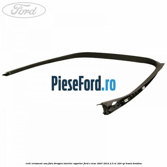 Colt ornament usa fata dreapta interior superior Ford S-Max 2007-2014 2.5 ST 220 cp HUWA benzina