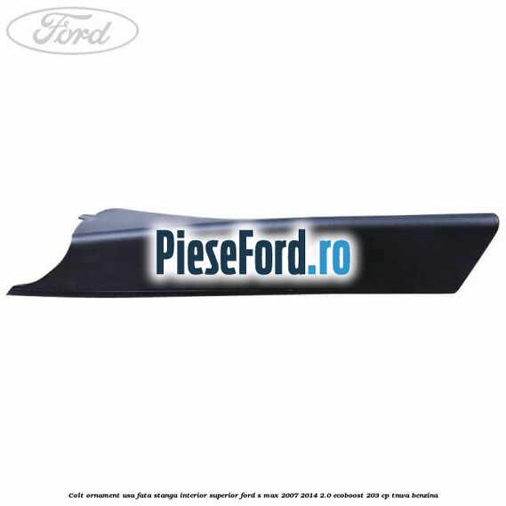 Colt ornament usa fata stanga interior superior Ford S-Max 2007-2014 2.0 EcoBoost 203 cp TNWA benzina