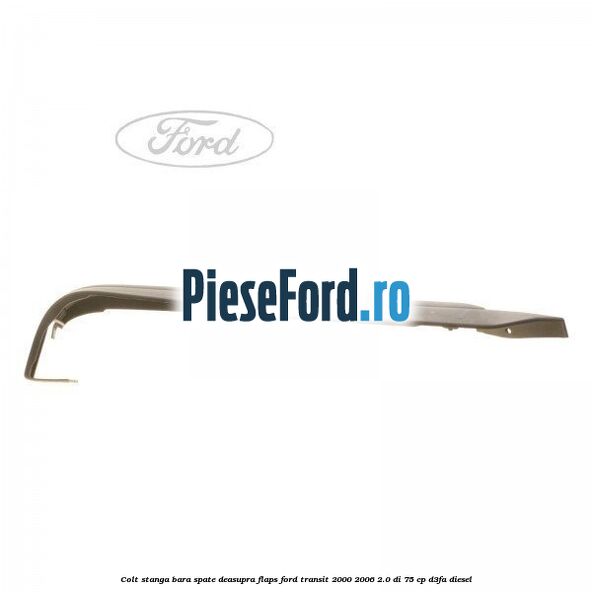 Colt stanga bara spate deasupra flaps Ford Transit 2000-2006 2.0 DI 75 cp D3FA diesel