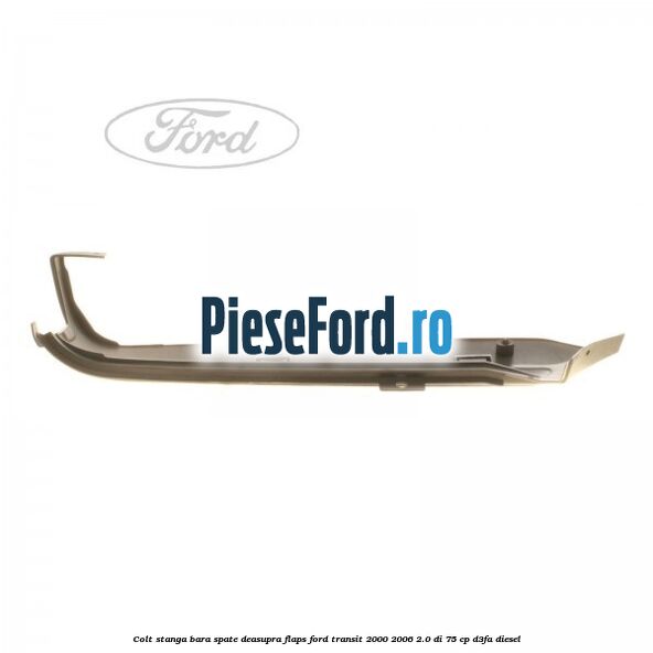 Colt stanga bara spate deasupra flaps Ford Transit 2000-2006 2.0 DI 75 cp Colt stanga bara spate deasupra flaps Ford Transit 2000-2006 2.0 DI 75 cp D3FA diesel