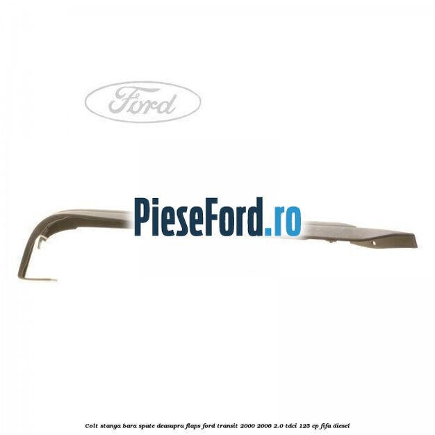 Colt stanga bara spate deasupra flaps Ford Transit 2000-2006 2.0 TDCi 125 cp FIFA diesel
