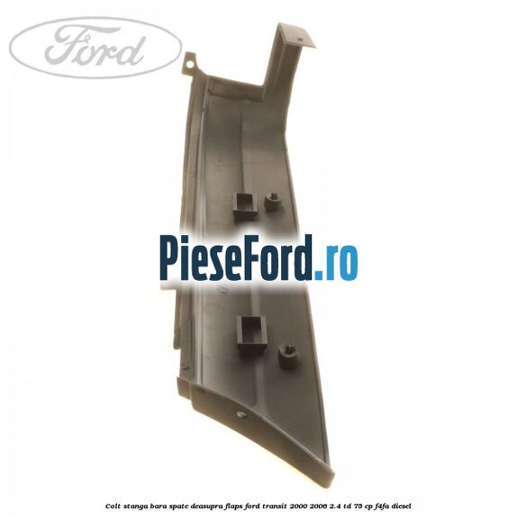 Colt stanga bara spate deasupra flaps Ford Transit 2000-2006 2.4 TD 75 cp F4FA diesel