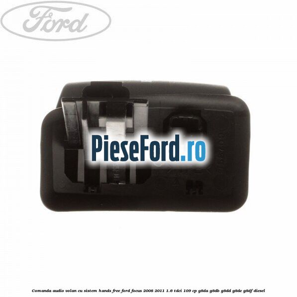 Comanda audio volan, cu sistem Hands Free Ford Focus 2008-2011 1.6 TDCi 109 cp Comanda audio volan, cu sistem Hands Free Ford Focus 2008-2011 1.6 TDCi 109 cp G8DA, G8DB, G8DD, G8DE, G8DF diesel