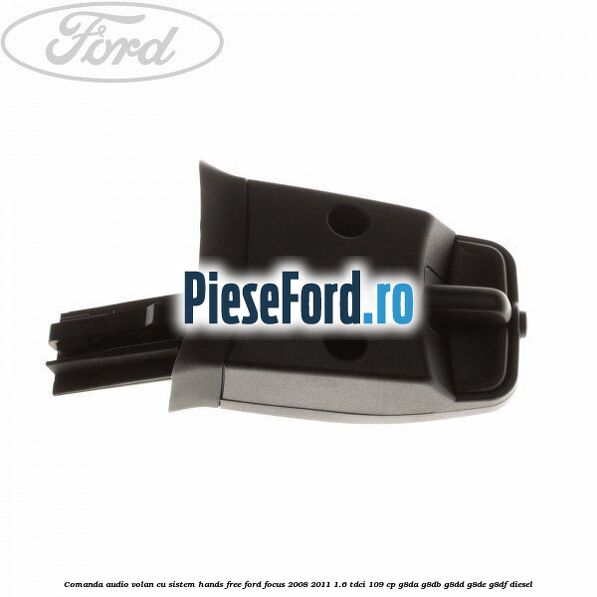 Comanda audio volan, cu sistem Hands Free Ford Focus 2008-2011 1.6 TDCi 109 cp Comanda audio volan, cu sistem Hands Free Ford Focus 2008-2011 1.6 TDCi 109 cp G8DA, G8DB, G8DD, G8DE, G8DF diesel