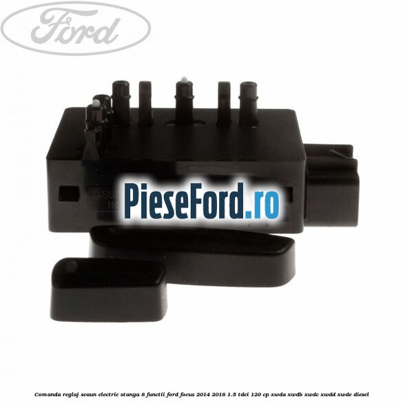 Comanda reglaj scaun electric stanga 8 functii Ford Focus 2014-2018 1.5 TDCi 120 cp XWDA, XWDB, XWDC, XWDD, XWDE diesel