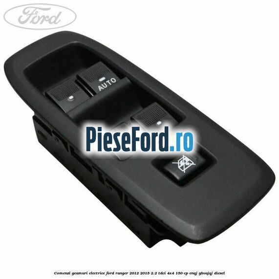 Comenzi geamuri electrice Ford Ranger 2012-2015 2.2 TDCi 4x4 150 cp ENQJ, GBVAJQJ diesel