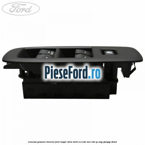 Comenzi geamuri electrice Ford Ranger 2012-2015 2.2 TDCi 4x4 150 cp ENQJ, GBVAJQJ diesel