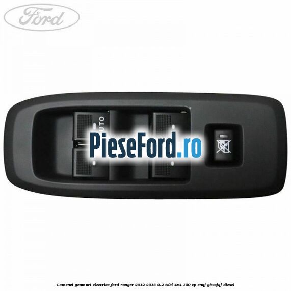 Comenzi geamuri electrice Ford Ranger 2012-2015 2.2 TDCi 4x4 150 cp ENQJ, GBVAJQJ diesel