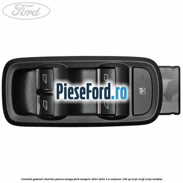 Comenzi geamuri electrice partea stanga Ford EcoSport 2013-2018 1.0 EcoBoost 125 cp M1JC, M1JJ, M1JU benzina