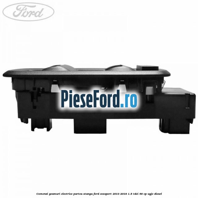 Comenzi geamuri electrice partea stanga Ford EcoSport 2013-2018 1.5 TDCi 90 cp UGJE diesel
