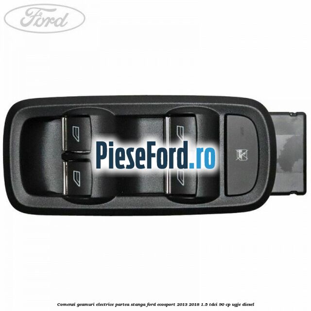 Comenzi geamuri electrice partea stanga Ford EcoSport 2013-2018 1.5 TDCi 90 cp UGJE diesel