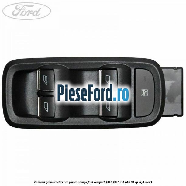 Comenzi geamuri electrice partea stanga Ford EcoSport 2013-2018 1.5 TDCi 95 cp XVJD diesel