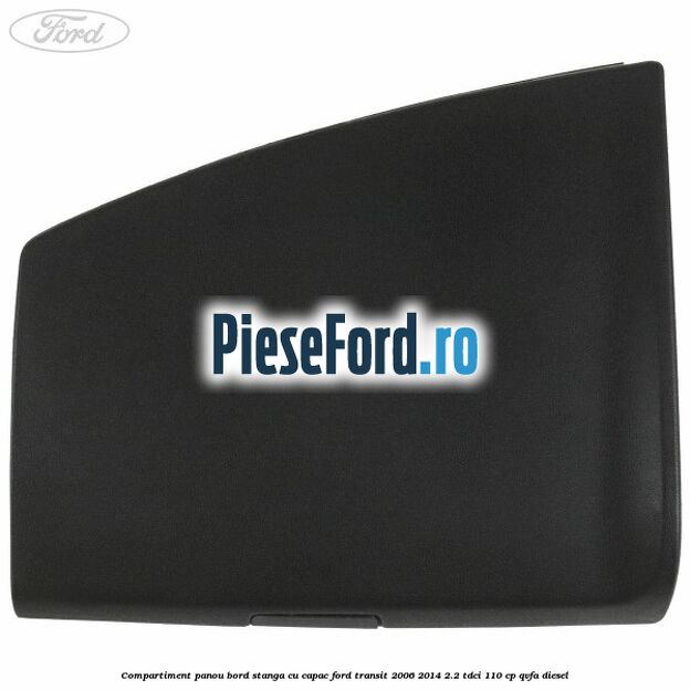 Compartiment panou bord stanga cu capac Ford Transit 2006-2014 2.2 TDCi 110 cp QVFA diesel