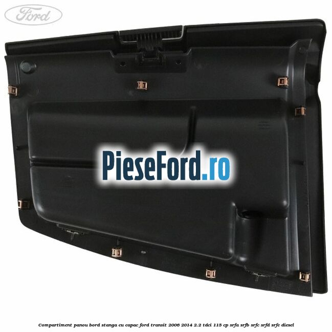 Compartiment panou bord stanga cu capac Ford Transit 2006-2014 2.2 TDCi 115 cp SRFA, SRFB, SRFC, SRFD, SRFE diesel