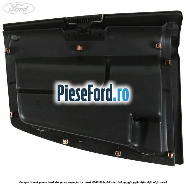 Compartiment panou bord stanga cu capac Ford Transit 2006-2014 2.2 TDCi 140 cp Compartiment panou bord stanga cu capac Ford Transit 2006-2014 2.2 TDCi 140 cp PGFA, PGFB, UHFA, UHFB, UHFC diesel