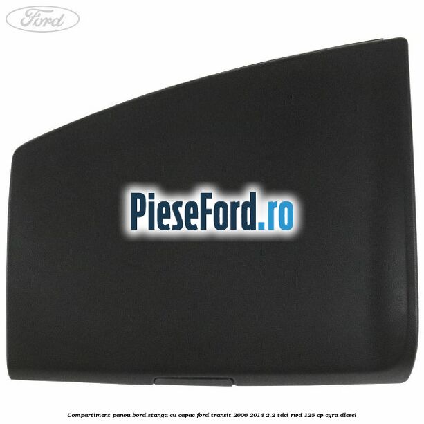 Compartiment panou bord stanga cu capac Ford Transit 2006-2014 2.2 TDCi RWD 125 cp CYRA diesel