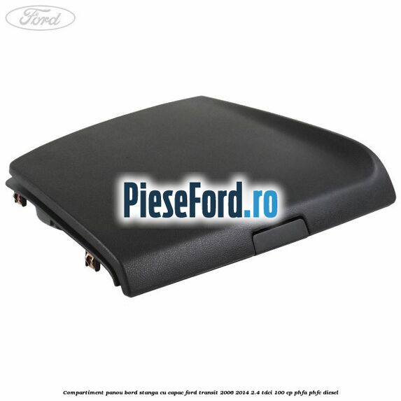 Compartiment panou bord stanga cu capac Ford Transit 2006-2014 2.4 TDCi 100 cp PHFA, PHFC diesel