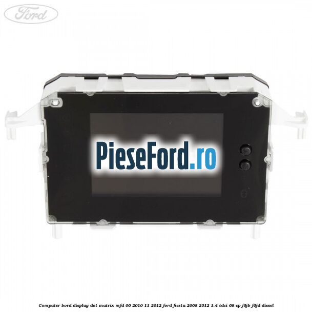 Computer bord display DOT matrix MFD 06/2010-11/2012 Ford Fiesta 2008-2012 1.4 TDCi 68 cp Computer bord display DOT matrix MFD 06/2010-11/2012 Ford Fiesta 2008-2012 1.4 TDCi 68 cp F6JB, F6JD diesel