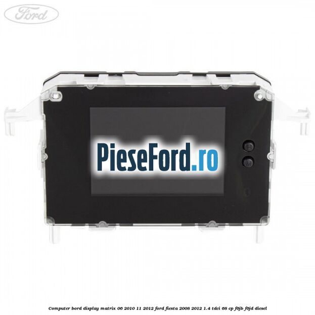 Computer bord display matrix 06/2010-11/2012 Ford Fiesta 2008-2012 1.4 TDCi 68 cp Computer bord display matrix 06/2010-11/2012 Ford Fiesta 2008-2012 1.4 TDCi 68 cp F6JB, F6JD diesel