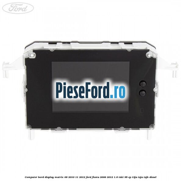 Computer bord display matrix 06/2010-11/2012 Ford Fiesta 2008-2012 1.6 TDCi 95 cp Computer bord display matrix 06/2010-11/2012 Ford Fiesta 2008-2012 1.6 TDCi 95 cp T3JA, TZJA, TZJB diesel