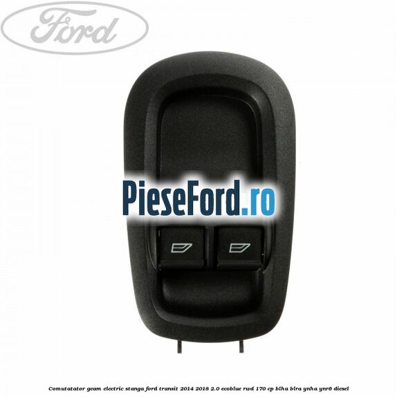 Comutatator geam electric stanga Ford Transit 2014-2018 2.0 EcoBlue RWD 170 cp BLHA, BLRA, YNHA, YNR6 diesel