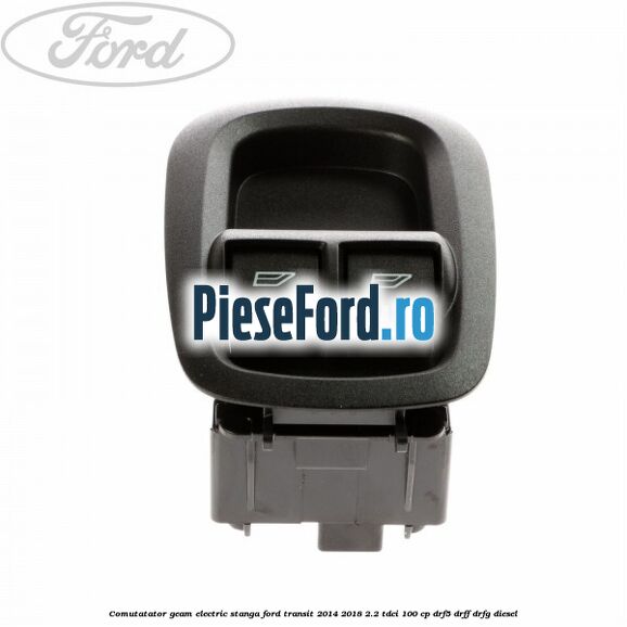 Comutatator geam electric stanga Ford Transit 2014-2018 2.2 TDCi 100 cp DRF5, DRFF, DRFG diesel
