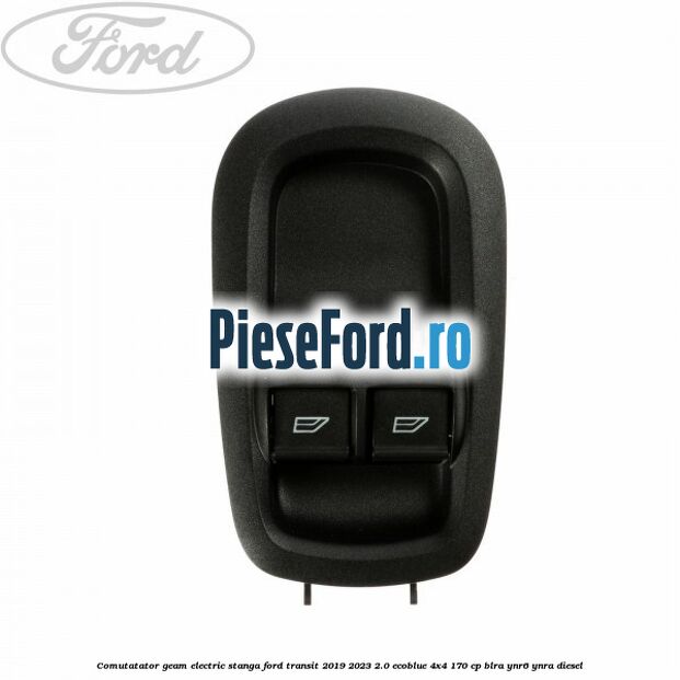 Comutatator geam electric stanga Ford Transit 2019-2023 2.0 EcoBlue 4x4 170 cp BLRA, YNR6, YNRA diesel