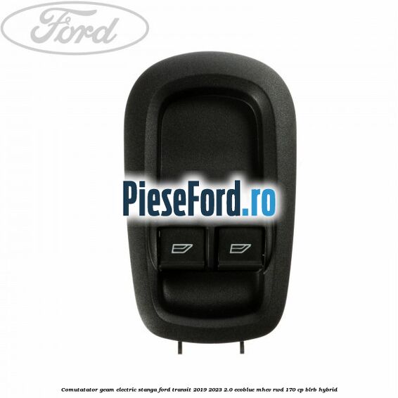 Comutatator geam electric stanga Ford Transit 2019-2023 2.0 EcoBlue mHEV RWD 170 cp BLRB Hybrid