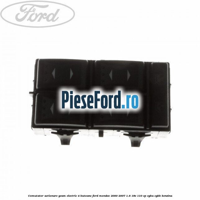Comutator, actionare geam electric 4 butoane Ford Mondeo 2000-2007 1.8 16V 110 cp CGBA, CGBB benzina